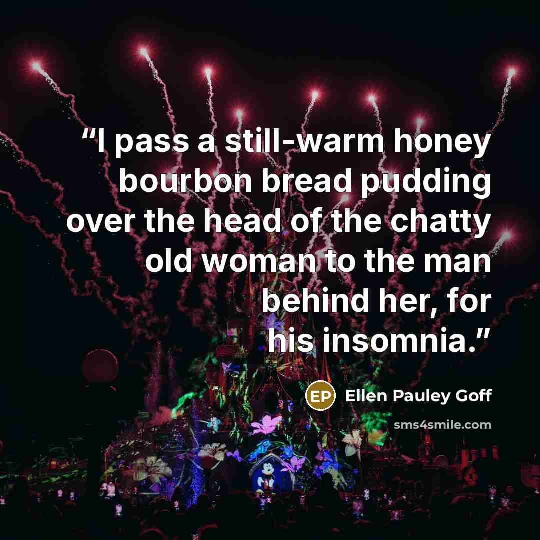 “I pass a still-warm honey bourbon bread pudding over the head of the chatty old woman to the man behind her, for his insomnia.” quote by Ellen Pauley Goff