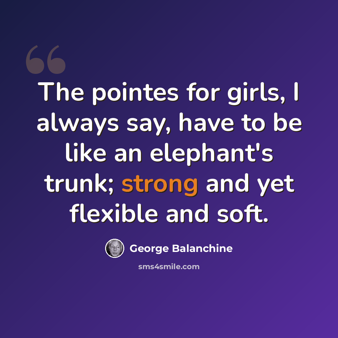 “The pointes for girls, I always say, have to be like an elephant's trunk; strong and yet flexible and soft.” quote by George Balanchine