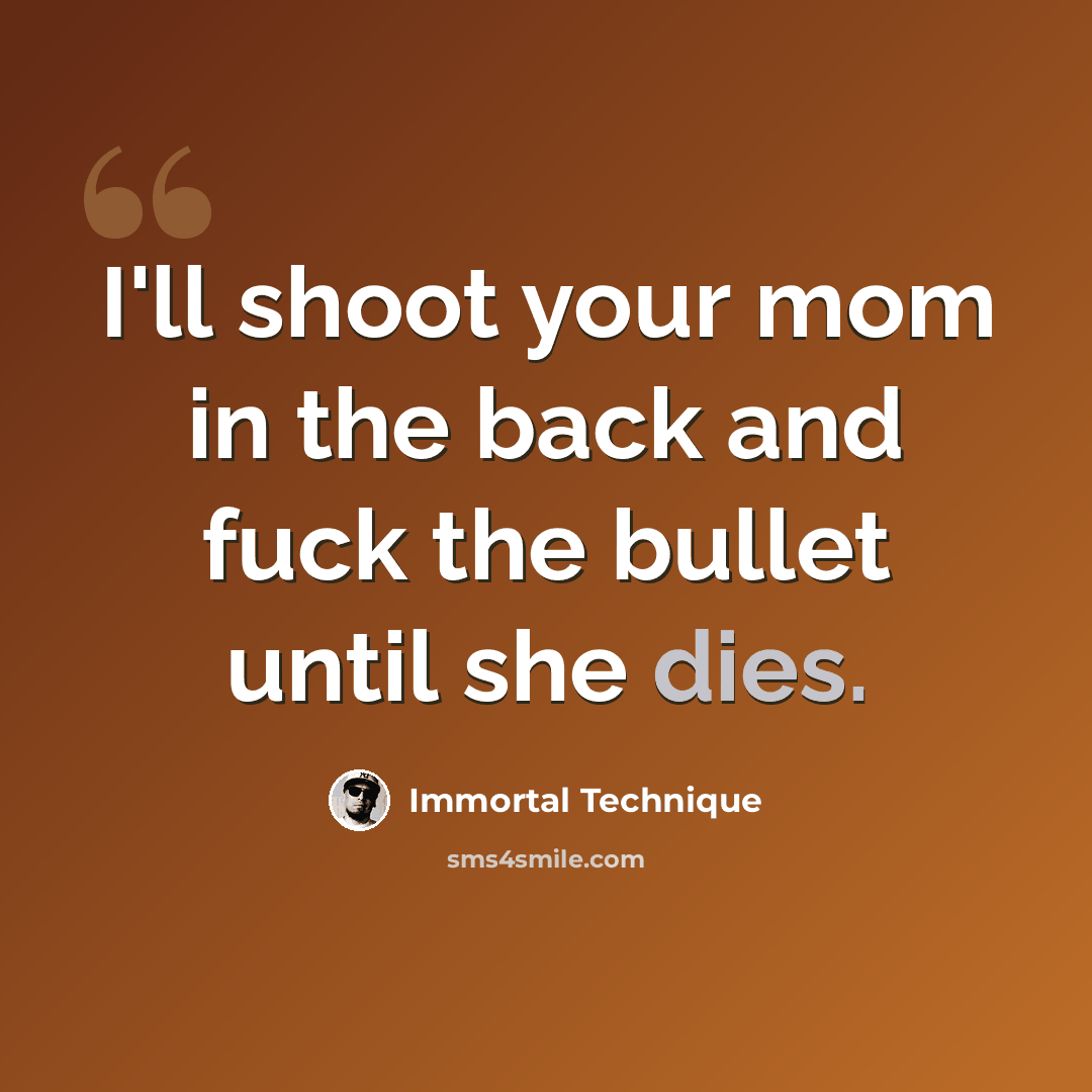 “I'll shoot your mom in the back and fuck the bullet until she dies.” quote by Immortal Technique