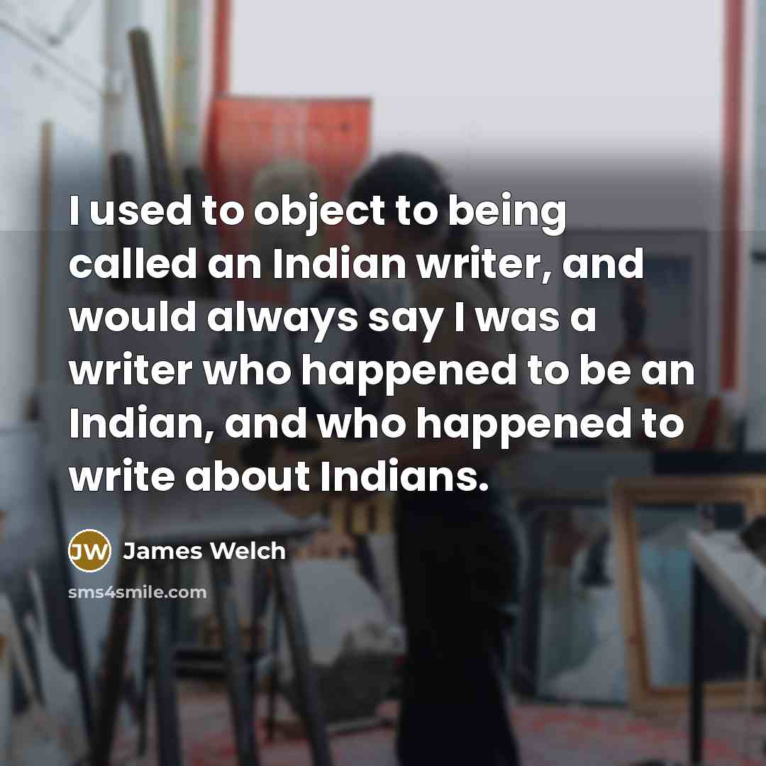 “I used to object to being called an Indian writer, and would always say I was a writer who happened to be an Indian, and who happened to write about Indians.” quote by James Welch