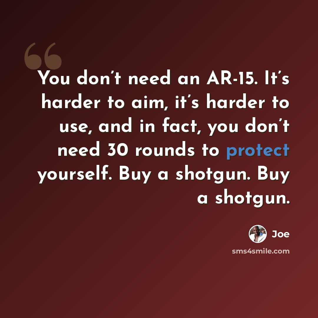 “You don’t need an AR-15. It’s harder to aim, it’s harder to use, and in fact, you don’t need 30 rounds to protect yourself. Buy a shotgun. Buy a shotgun.” quote by Joe