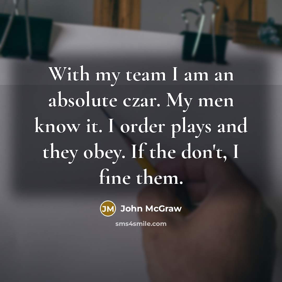 “With my team I am an absolute czar. My men know it. I order plays and they obey. If the don't, I fine them.” quote by John McGraw