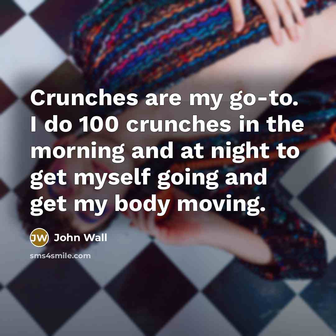 “Crunches are my go-to. I do 100 crunches in the morning and at night to get myself going and get my body moving.” quote by John Wall