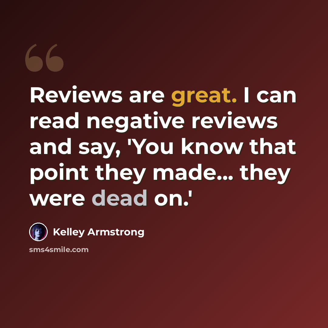 “Reviews are great. I can read negative reviews and say, 'You know that point they made... they were dead on.'” quote by Kelley Armstrong
