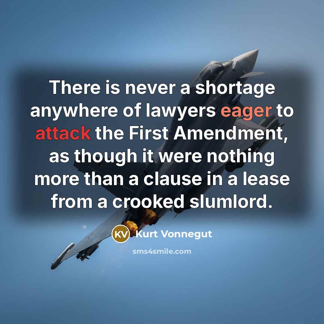“There is never a shortage anywhere of lawyers eager to attack the First Amendment, as though it were nothing more than a clause in a lease from a crooked slumlord.” quote by Kurt Vonnegut
