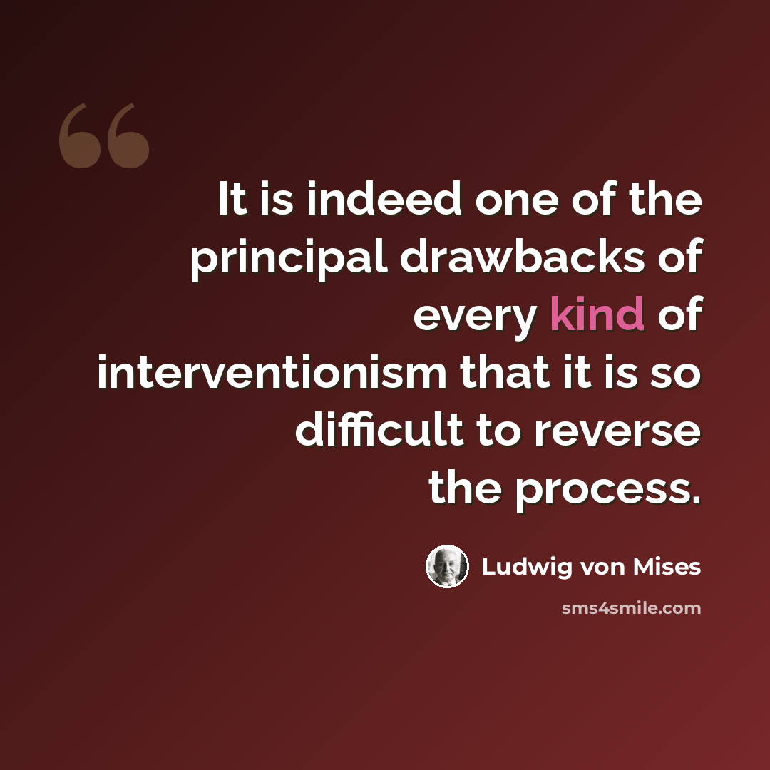 “It is indeed one of the principal drawbacks of every kind of interventionism that it is so difficult to reverse the process.” quote by Ludwig von Mises