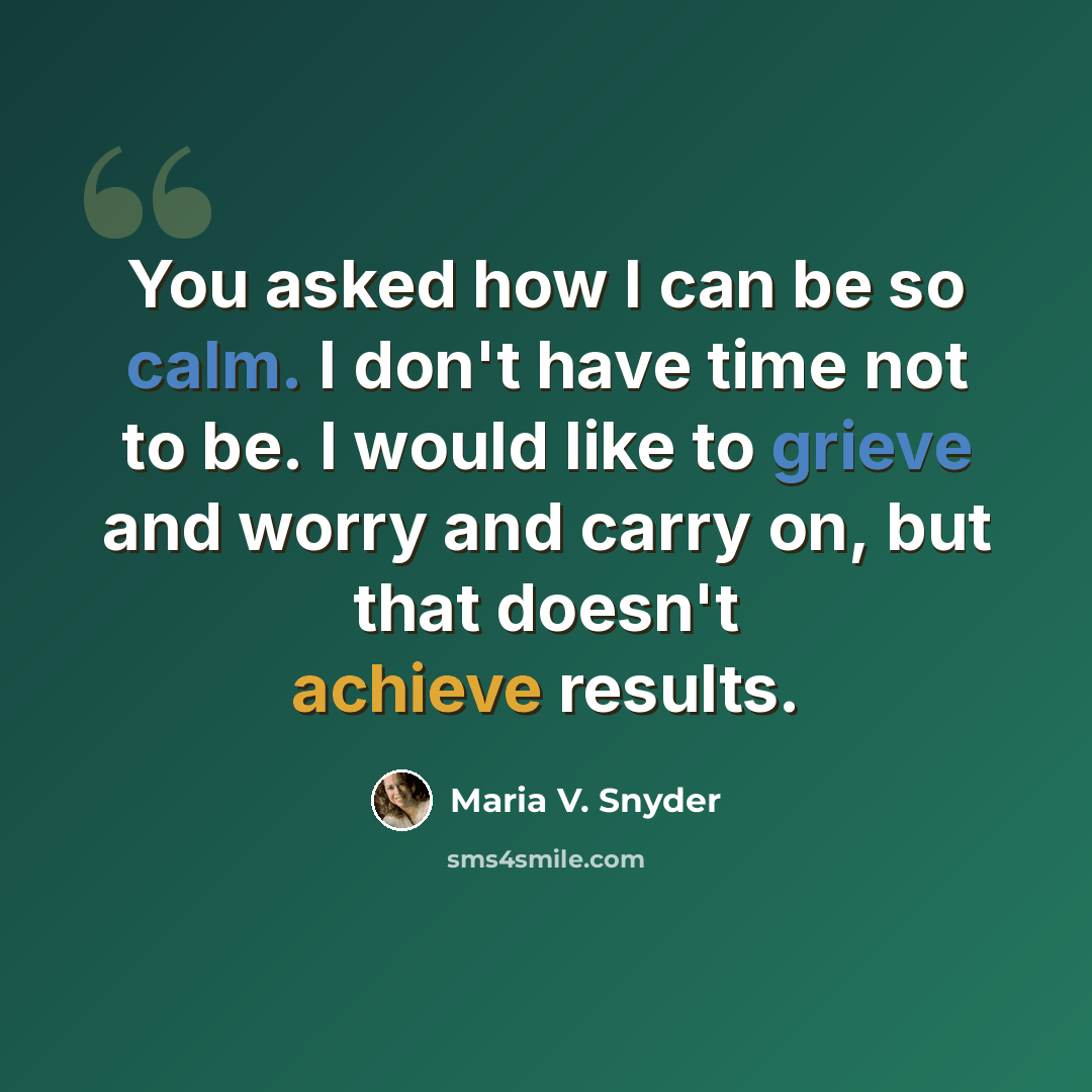 “You asked how I can be so calm. I don't have time not to be. I would like to grieve and worry and carry on, but that doesn't achieve results.” quote by Maria V. Snyder