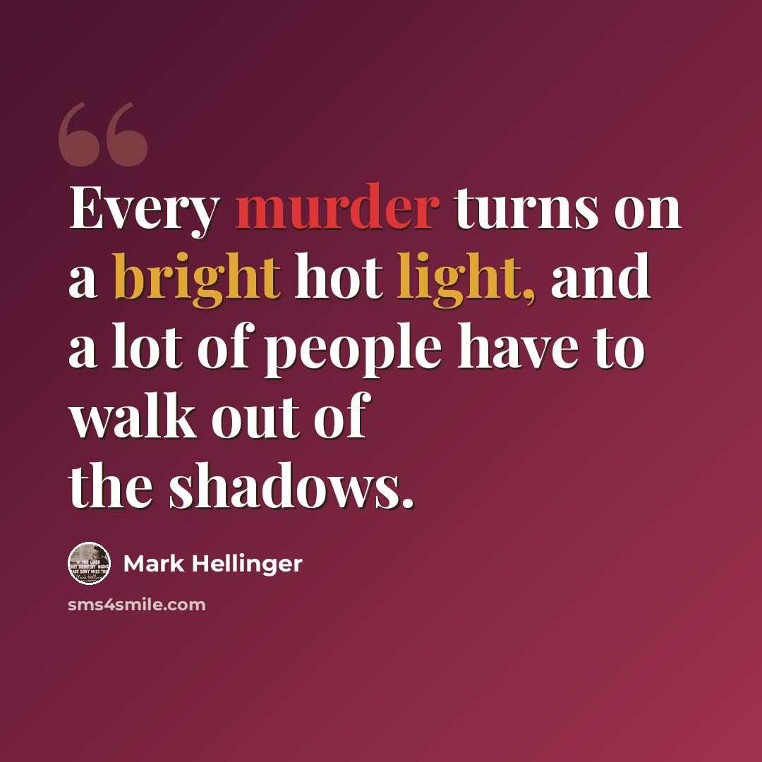 “Every murder turns on a bright hot light, and a lot of people have to walk out of the shadows.” quote by Mark Hellinger