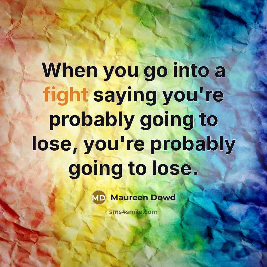 “When you go into a fight saying you're probably going to lose, you're probably going to lose.” quote by Maureen Dowd
