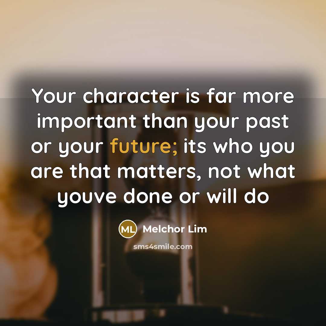 “Your character is far more important than your past or your future; its who you are that matters, not what youve done or will do” quote by Melchor Lim