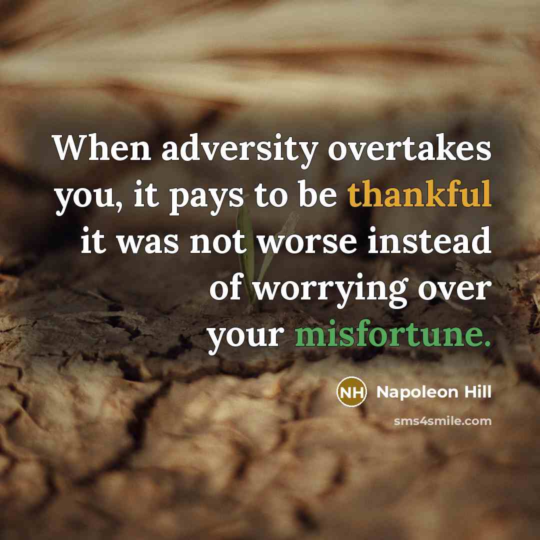 “When adversity overtakes you, it pays to be thankful it was not worse instead of worrying over your misfortune.” quote by Napoleon Hill