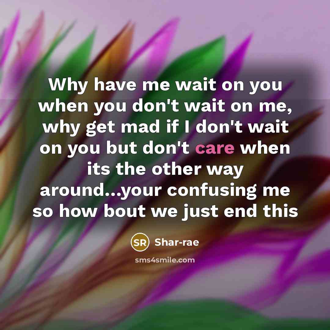 “Why have me wait on you when you don't wait on me, why get mad if I don't wait on you but don't care when its the other way around…your confusing me so how bout we just end this” quote by Shar-rae