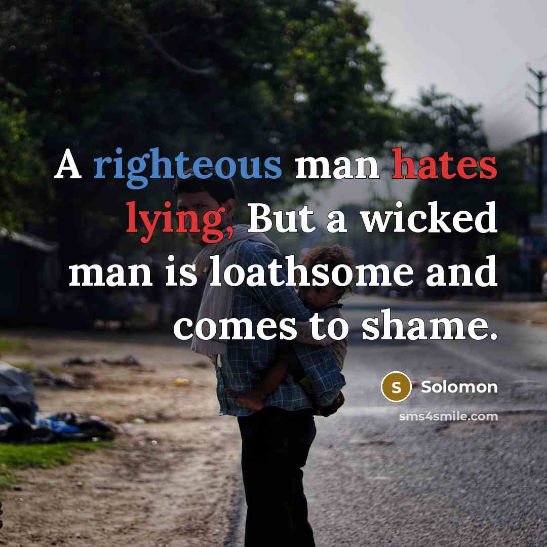 “A righteous man hates lying, But a wicked man is loathsome and comes to shame.” quote by Solomon