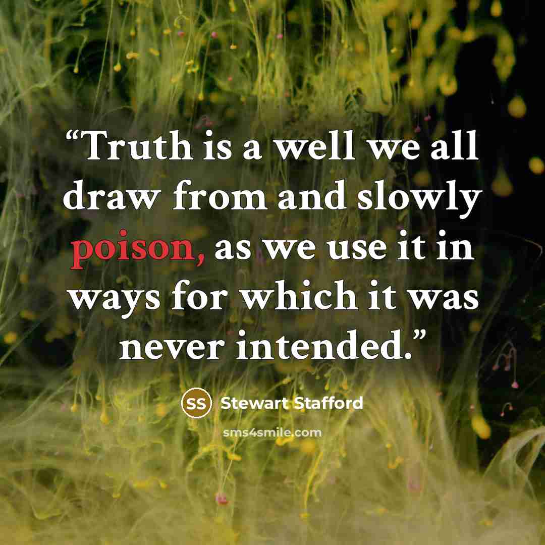 “Truth is a well we all draw from and slowly poison, as we use it in ways for which it was never intended.” quote by Stewart Stafford