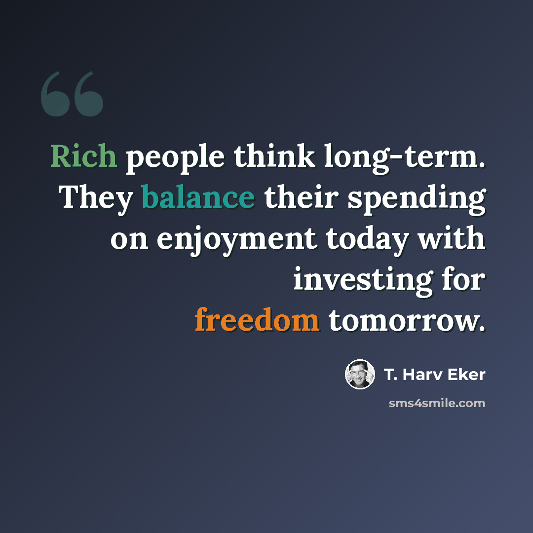 “Rich people think long-term. They balance their spending on enjoyment today with investing for freedom tomorrow.” quote by T. Harv Eker