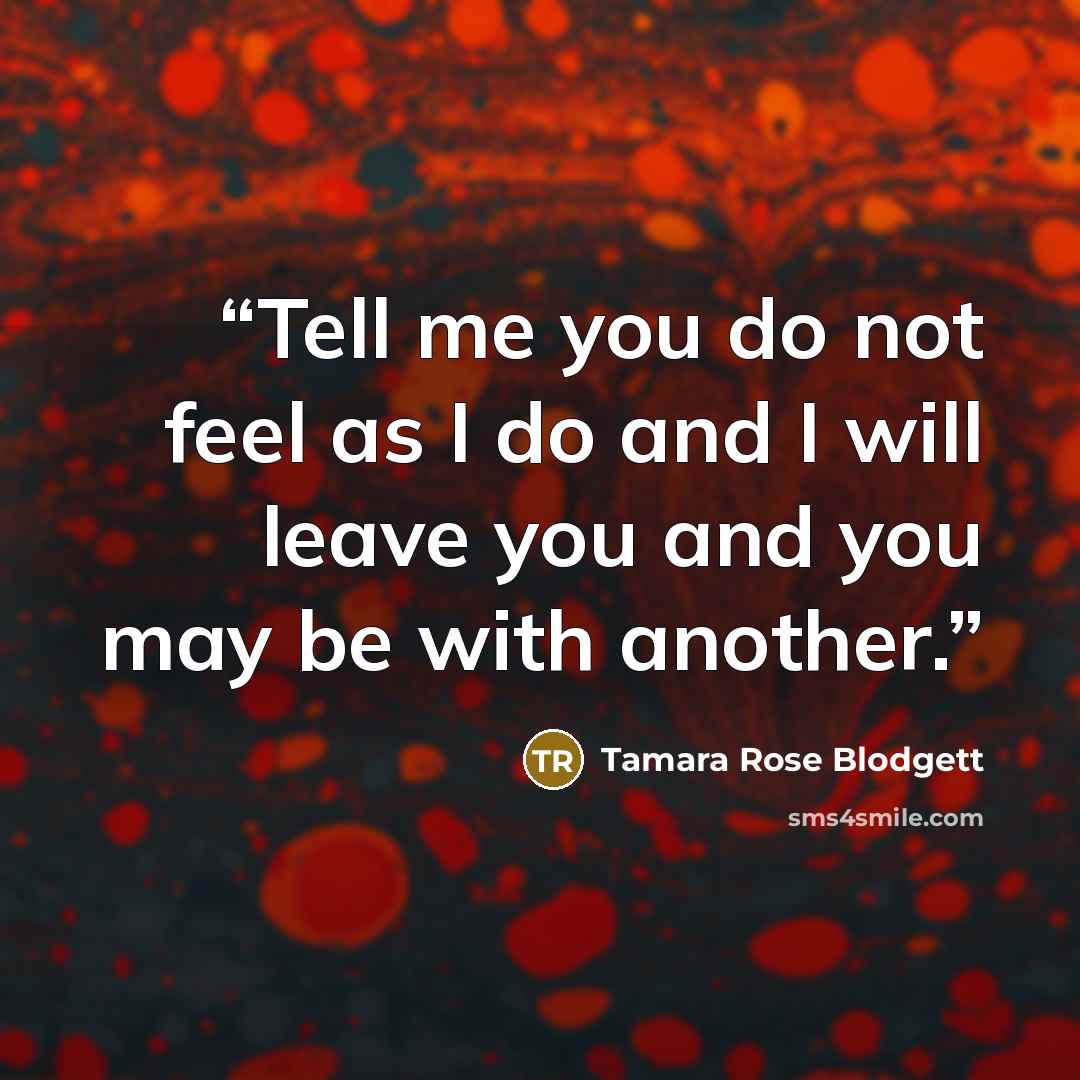 “Tell me you do not feel as I do and I will leave you and you may be with another.” quote by Tamara Rose Blodgett