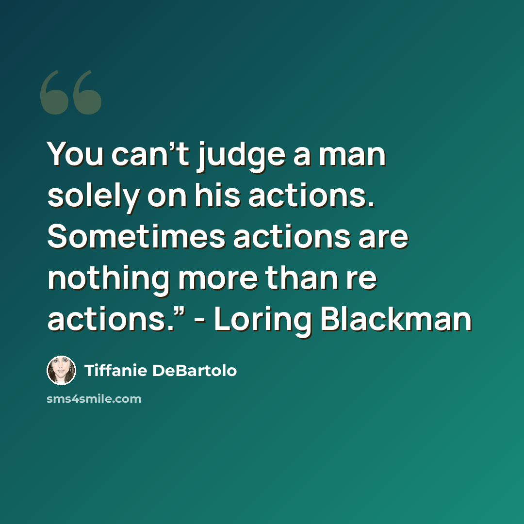 “You can’t judge a man solely on his actions. Sometimes actions are nothing more than re actions.” - Loring Blackman” quote by Tiffanie DeBartolo