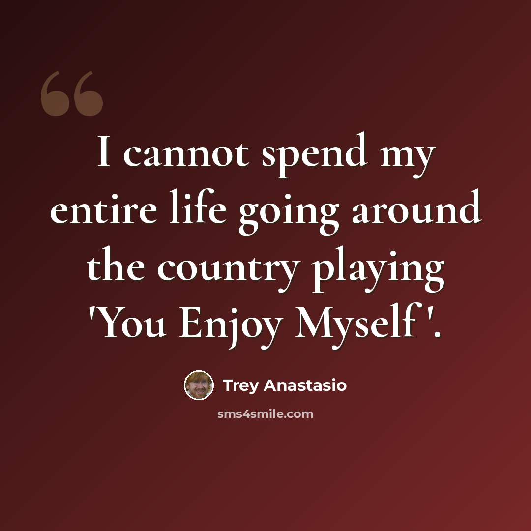 “I cannot spend my entire life going around the country playing 'You Enjoy Myself '.” quote by Trey Anastasio