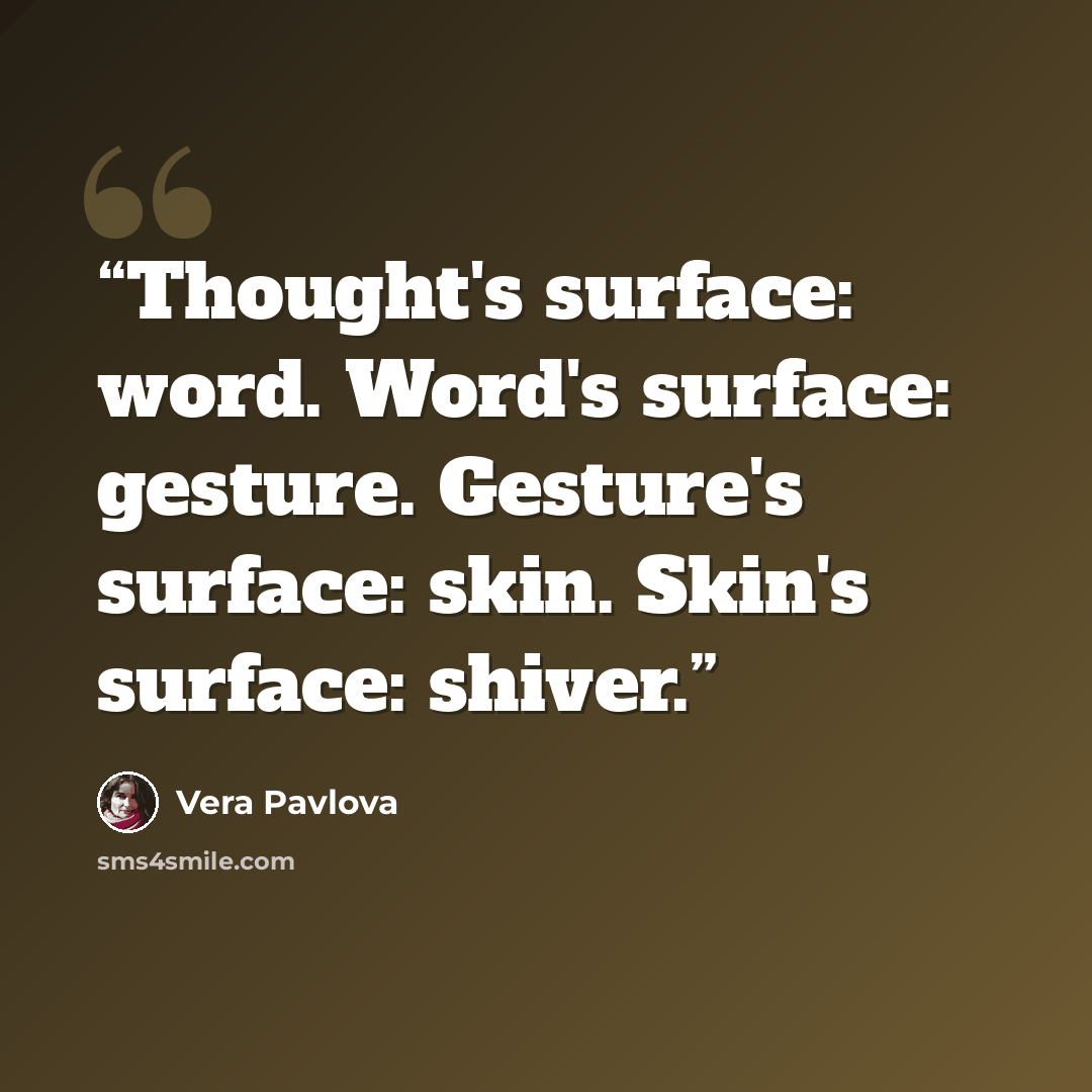 “Thought's surface: word. Word's surface: gesture. Gesture's surface: skin. Skin's surface: shiver.” quote by Vera Pavlova