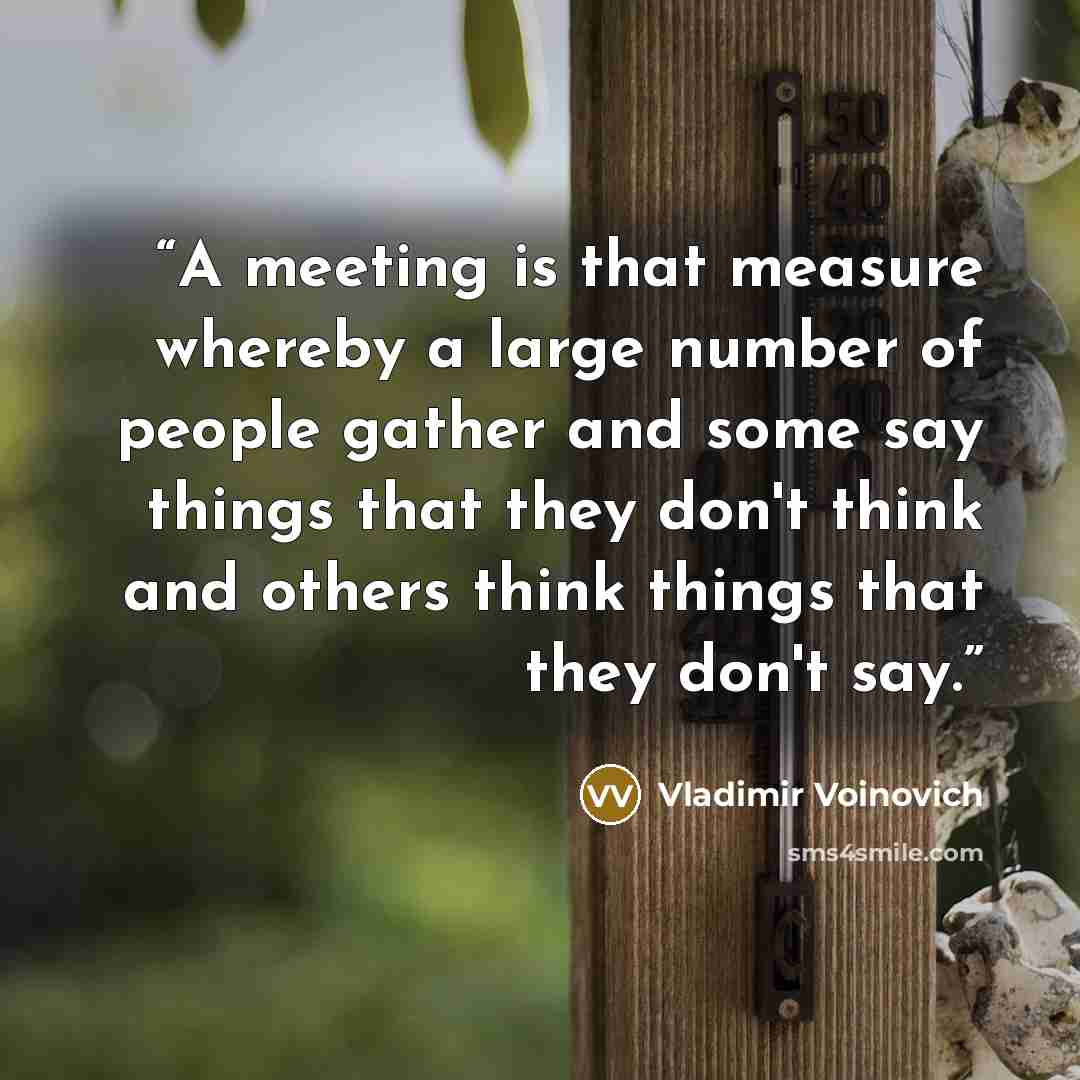 “A meeting is that measure whereby a large number of people gather and some say things that they don't think and others think things that they don't say.” quote by Vladimir Voinovich