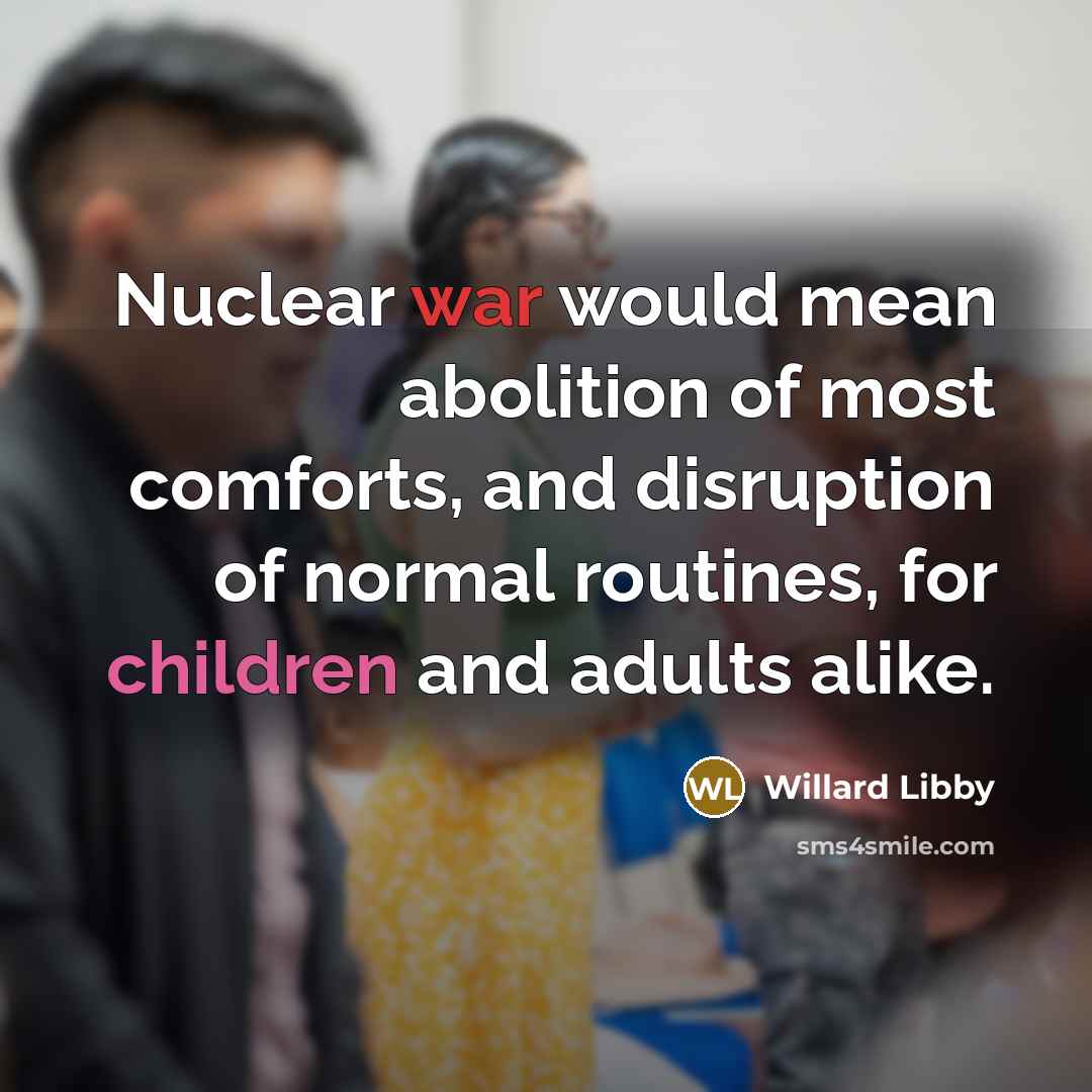 “Nuclear war would mean abolition of most comforts, and disruption of normal routines, for children and adults alike.” quote by Willard Libby