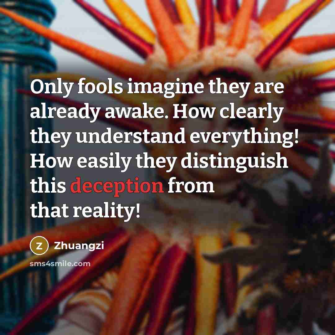 “Only fools imagine they are already awake. How clearly they understand everything! How easily they distinguish this deception from that reality!” quote by Zhuangzi