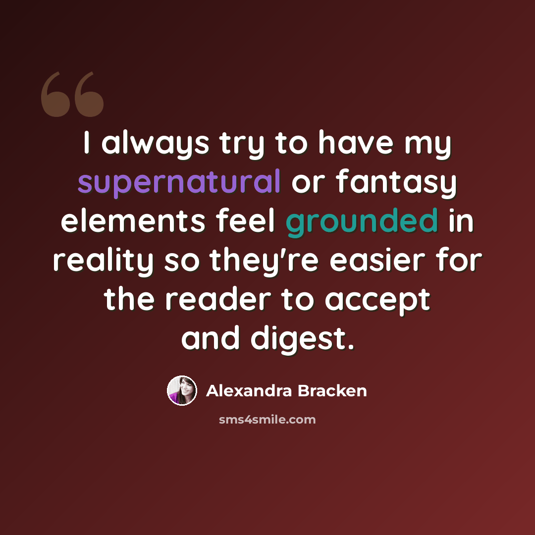 “I always try to have my supernatural or fantasy elements feel grounded in reality so they're easier for the reader to accept and digest.” quote by Alexandra Bracken