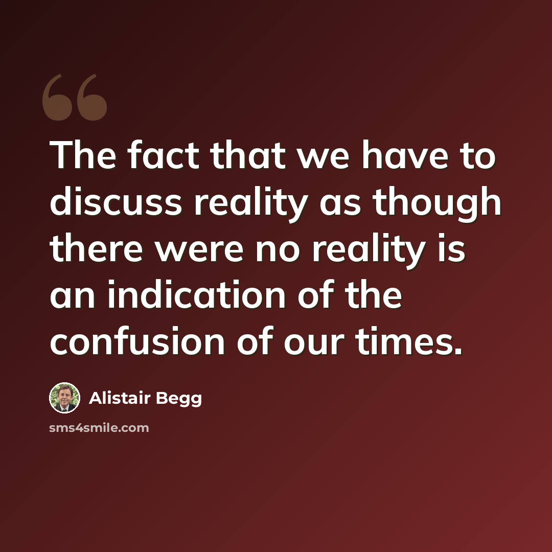 “The fact that we have to discuss reality as though there were no reality is an indication of the confusion of our times.” quote by Alistair Begg