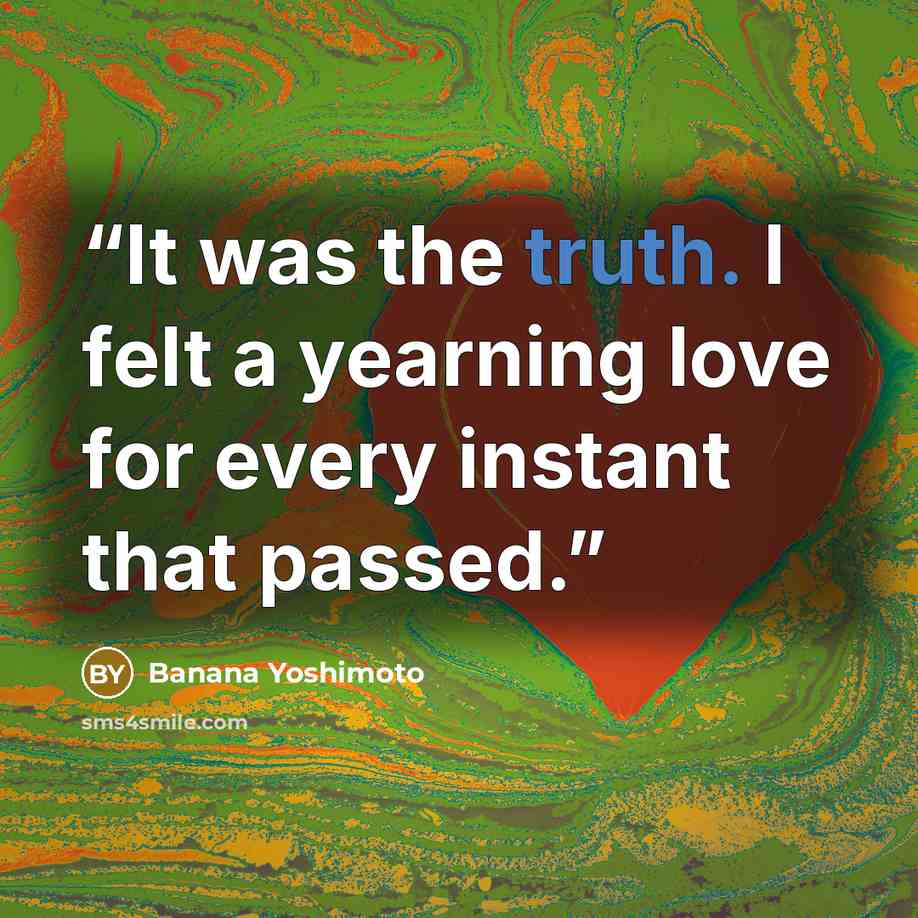 “It was the truth. I felt a yearning love for every instant that passed.” quote by Banana Yoshimoto