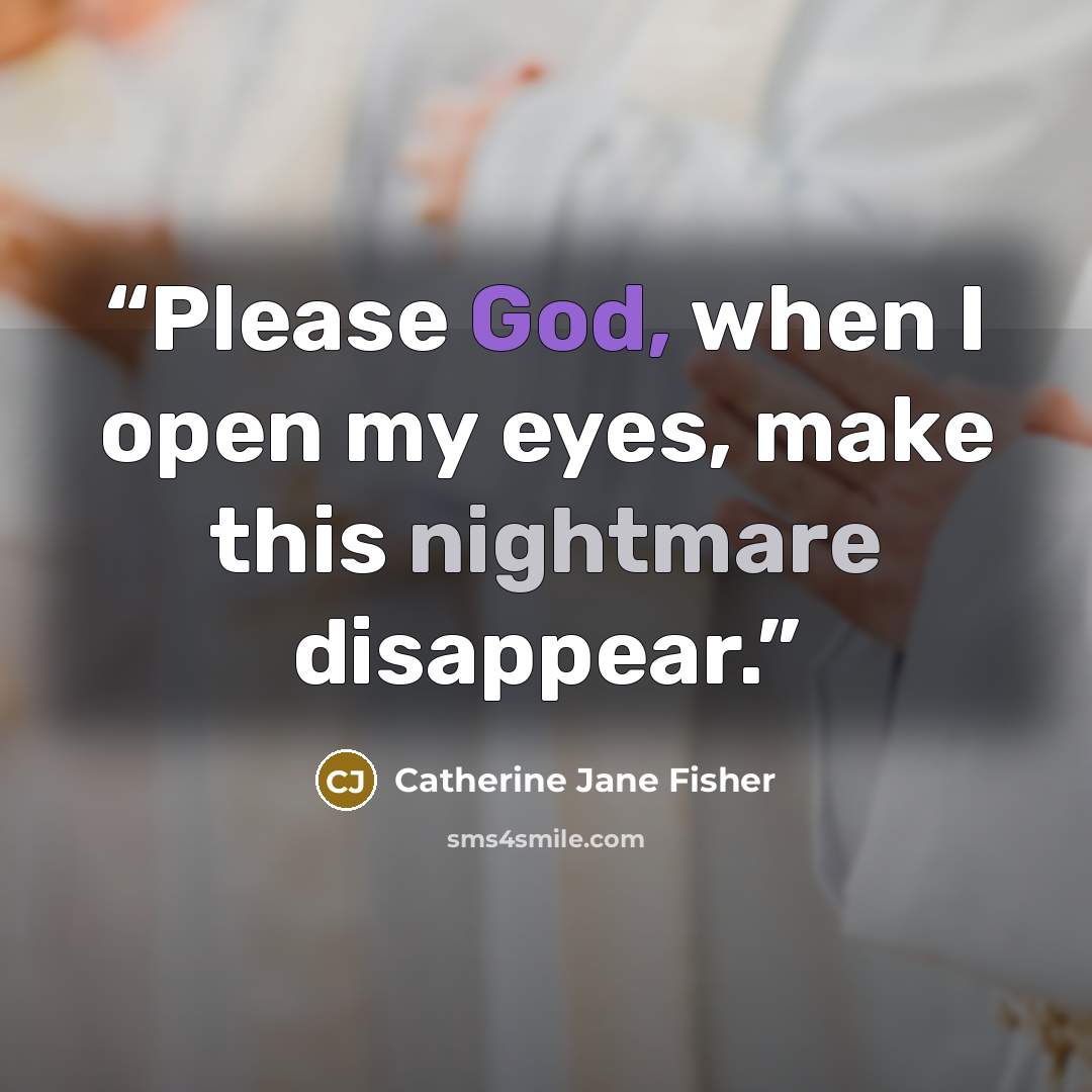 “Please God, when I open my eyes, make this nightmare disappear.” quote by Catherine Jane Fisher