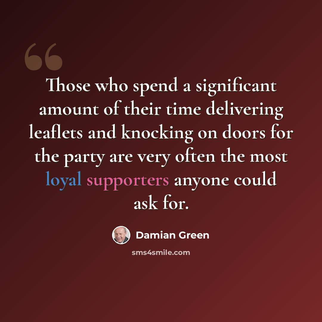 “Those who spend a significant amount of their time delivering leaflets and knocking on doors for the party are very often the most loyal supporters anyone could ask for.” quote by Damian Green