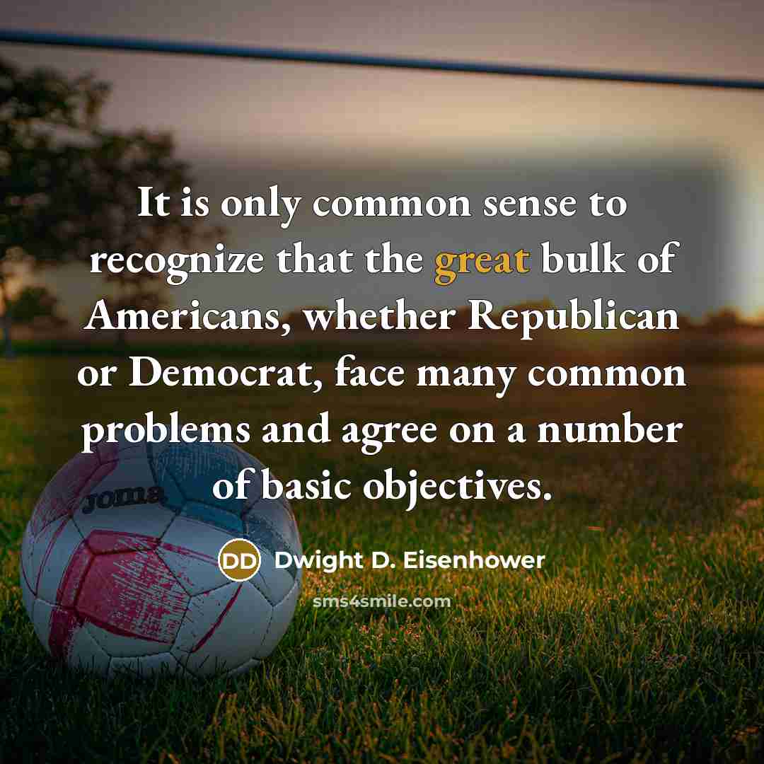 “It is only common sense to recognize that the great bulk of Americans, whether Republican or Democrat, face many common problems and agree on a number of basic objectives.” quote by Dwight D. Eisenhower