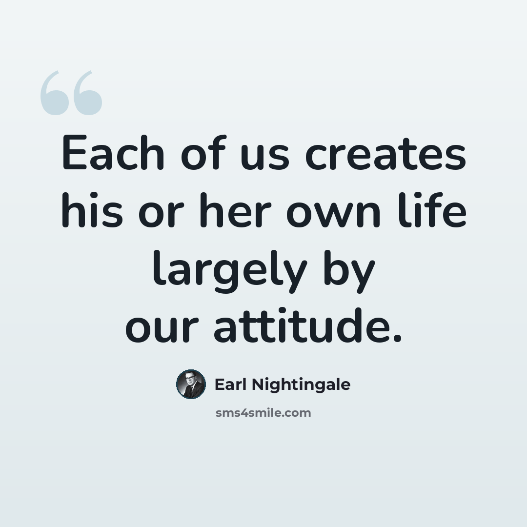 “Each of us creates his or her own life largely by our attitude.” quote by Earl Nightingale