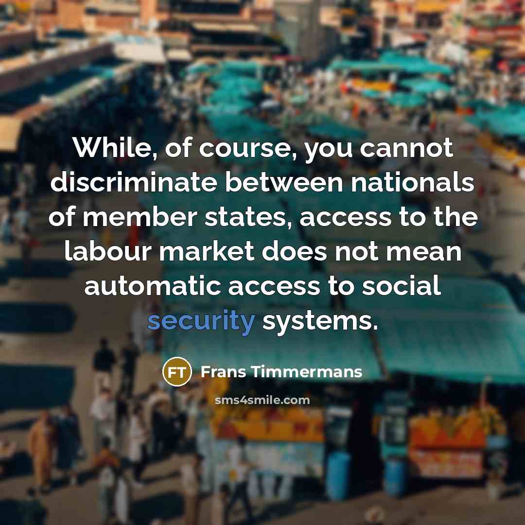 “While, of course, you cannot discriminate between nationals of member states, access to the labour market does not mean automatic access to social security systems.” quote by Frans Timmermans