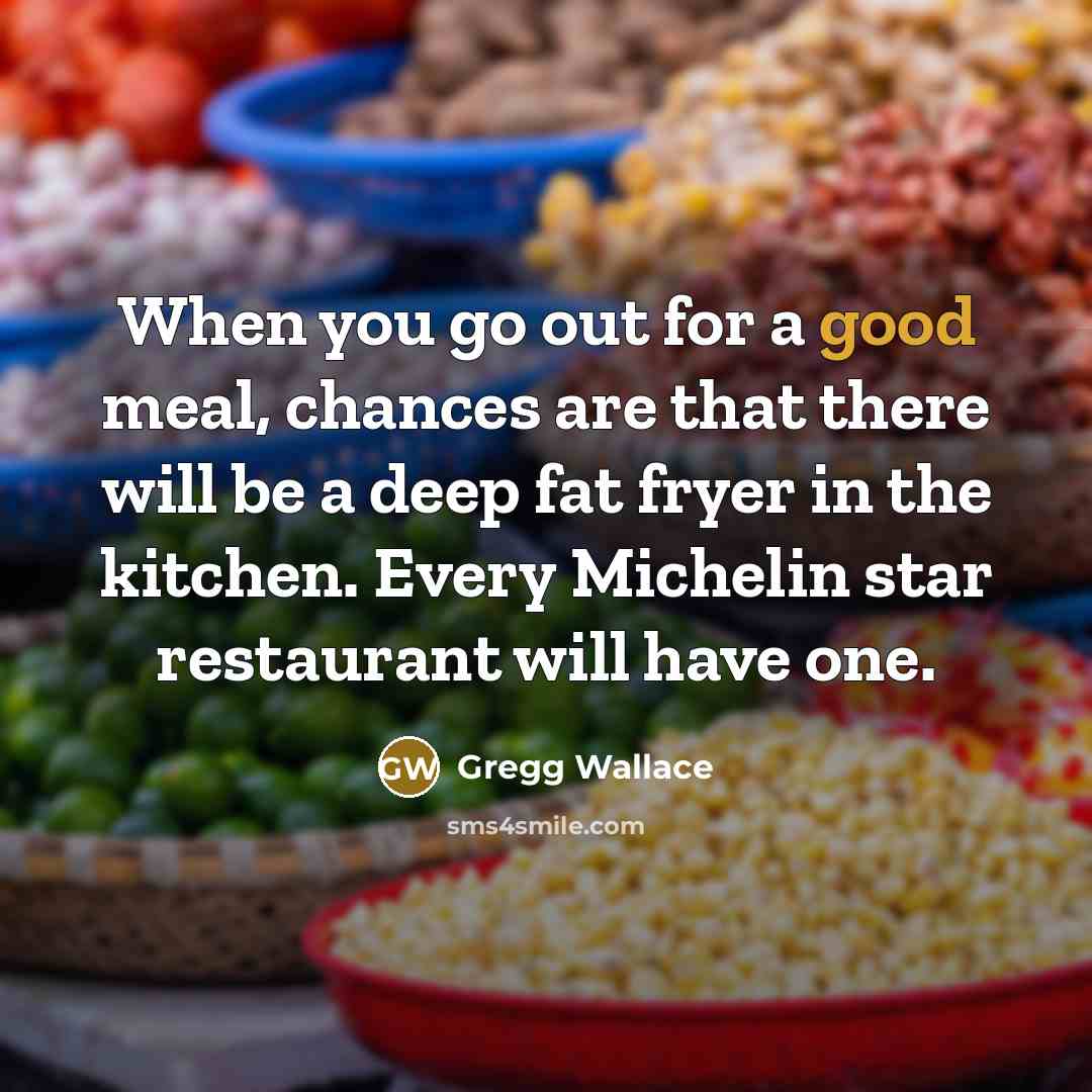 “When you go out for a good meal, chances are that there will be a deep fat fryer in the kitchen. Every Michelin star restaurant will have one.” quote by Gregg Wallace