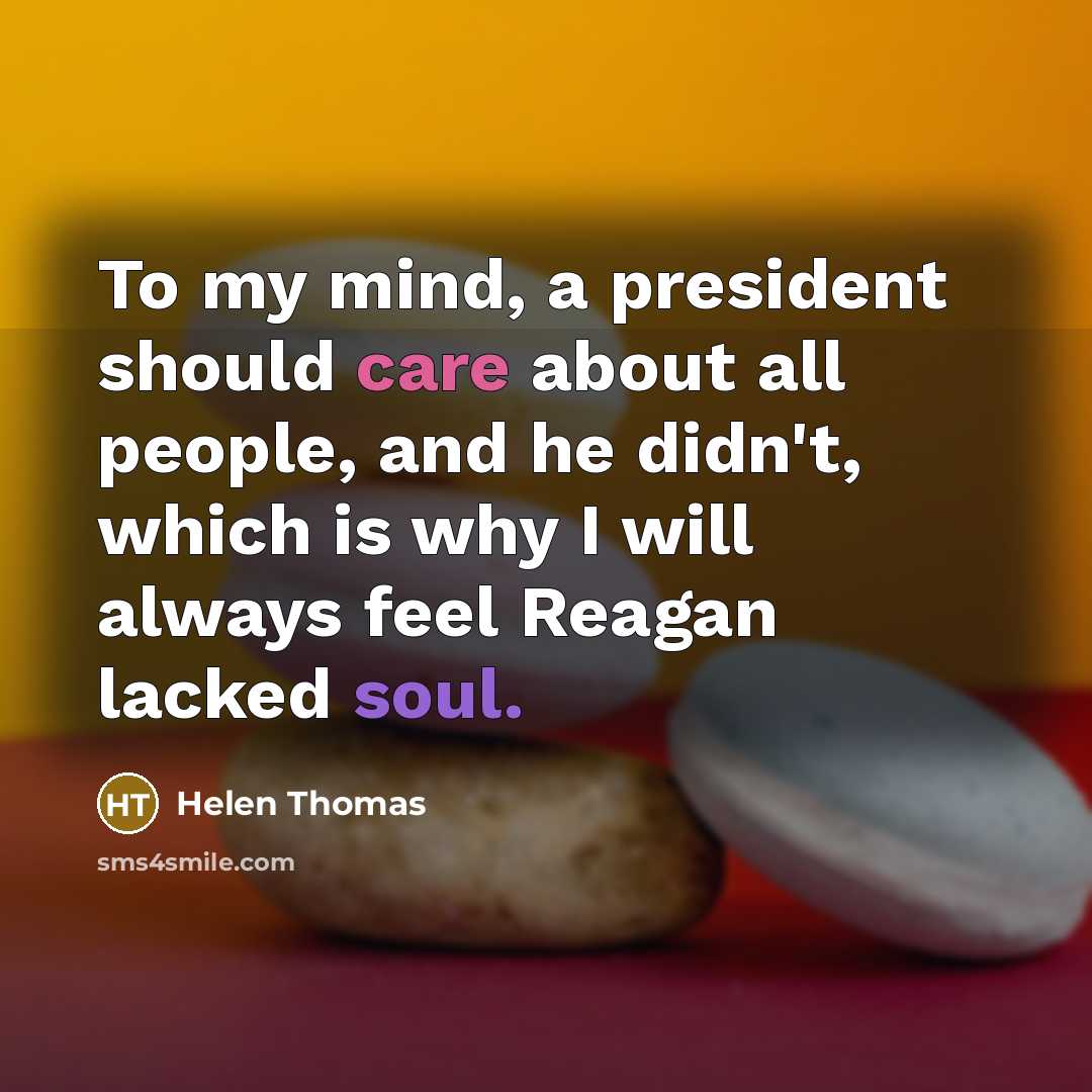 “To my mind, a president should care about all people, and he didn't, which is why I will always feel Reagan lacked soul.” quote by Helen Thomas
