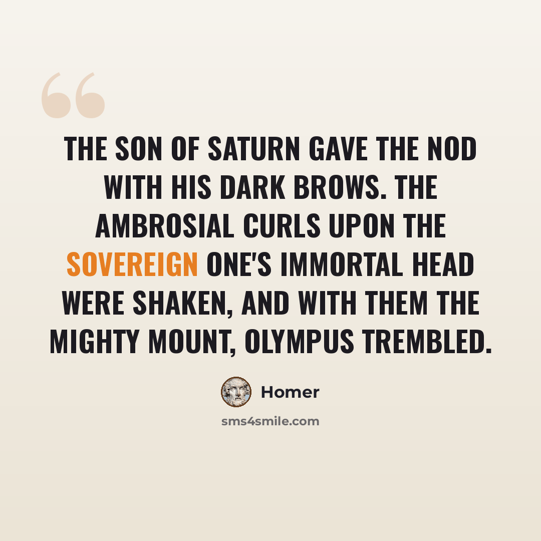“The son of Saturn gave The nod with his dark brows. The ambrosial curls Upon the Sovereign One's immortal head Were shaken, and with them the mighty mount, Olympus trembled.” quote by Homer