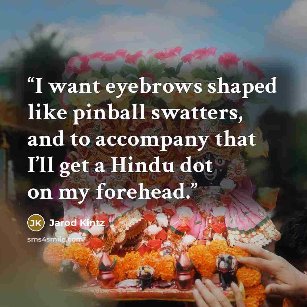 “I want eyebrows shaped like pinball swatters, and to accompany that I’ll get a Hindu dot on my forehead.” quote by Jarod Kintz