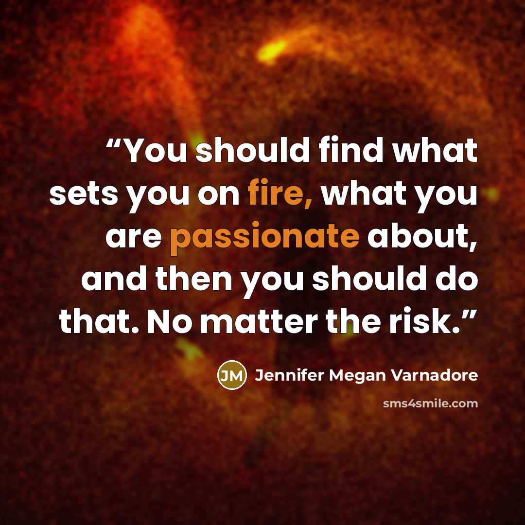 “You should find what sets you on fire, what you are passionate about, and then you should do that. No matter the risk.” quote by Jennifer Megan Varnadore