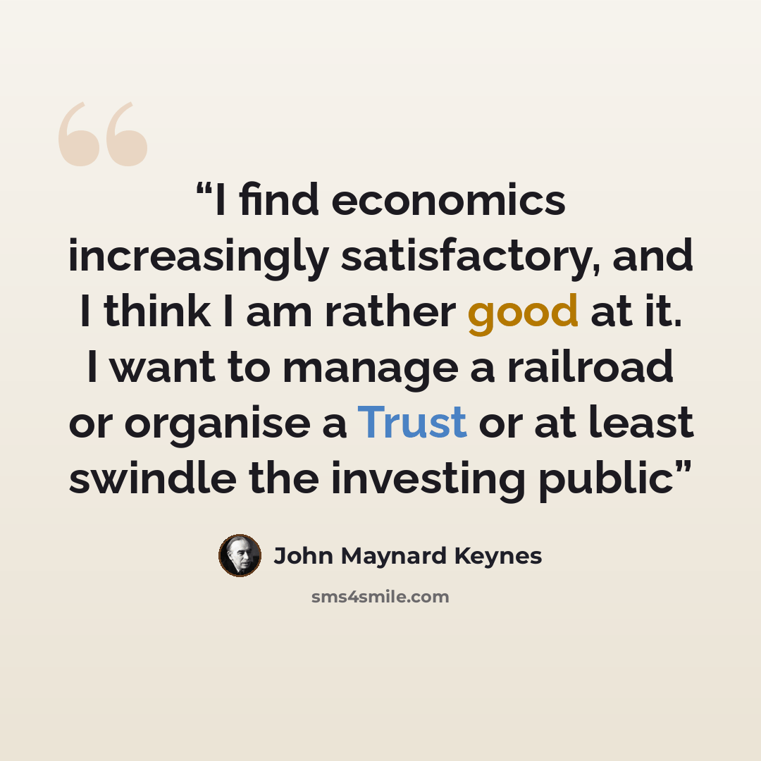 “I find economics increasingly satisfactory, and I think I am rather good at it. I want to manage a railroad or organise a Trust or at least swindle the investing public” quote by John Maynard Keynes