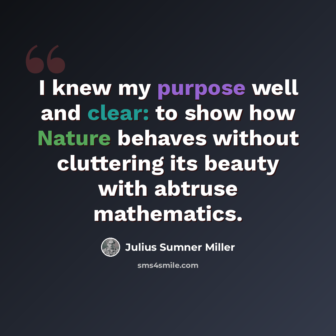 “I knew my purpose well and clear: to show how Nature behaves without cluttering its beauty with abtruse mathematics.” quote by Julius Sumner Miller
