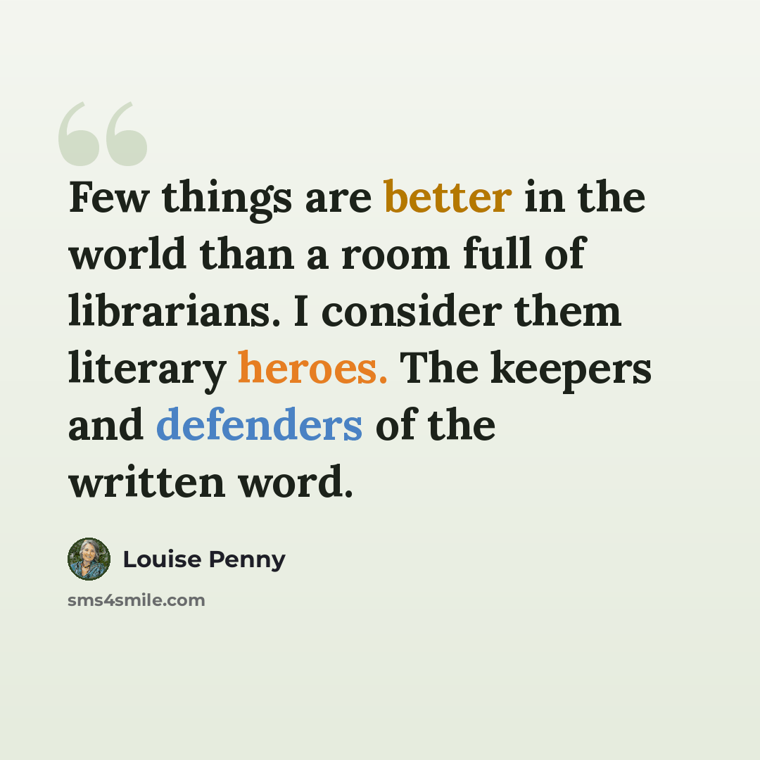 “Few things are better in the world than a room full of librarians. I consider them literary heroes. The keepers and defenders of the written word.” quote by Louise Penny
