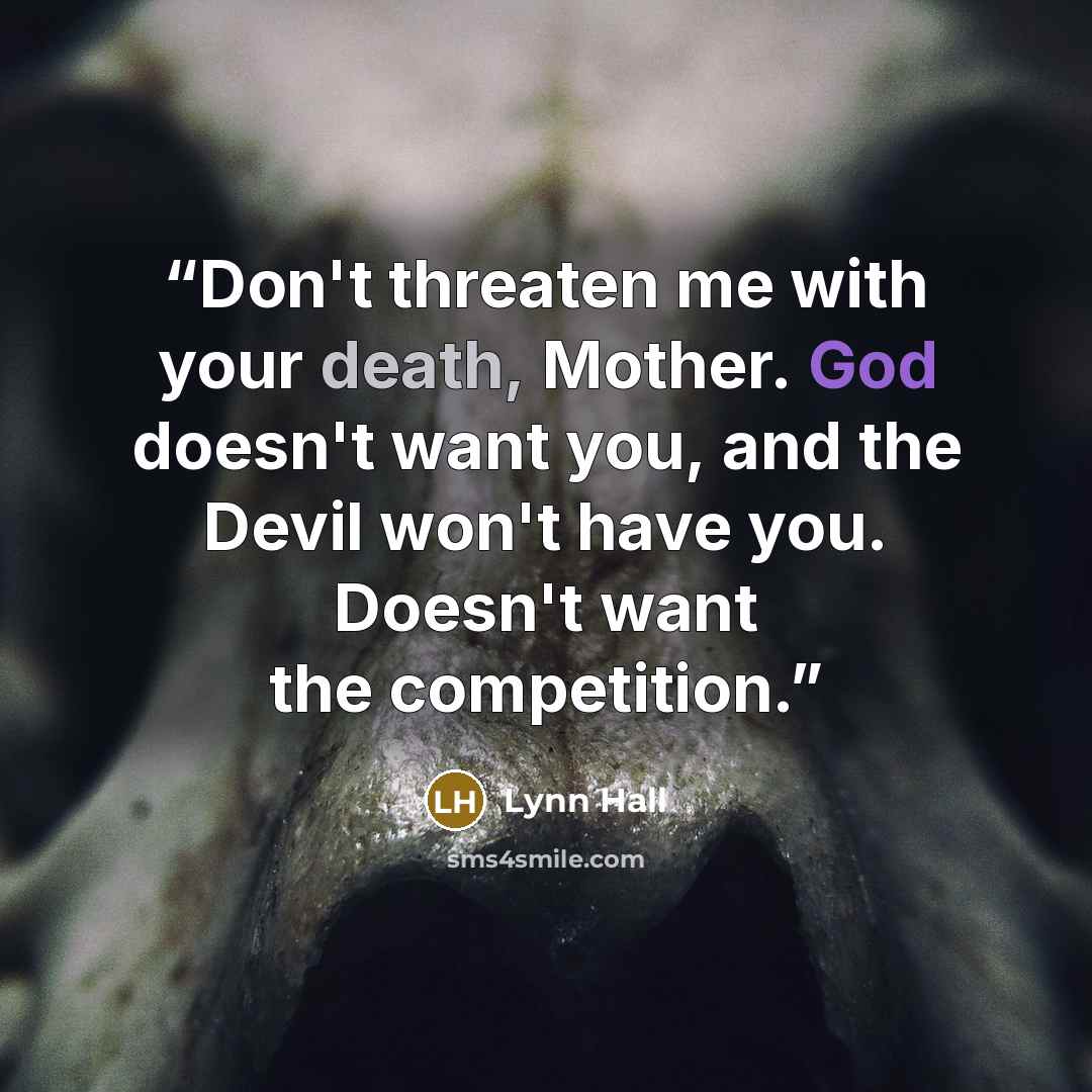 “Don't threaten me with your death, Mother. God doesn't want you, and the Devil won't have you. Doesn't want the competition.” quote by Lynn Hall