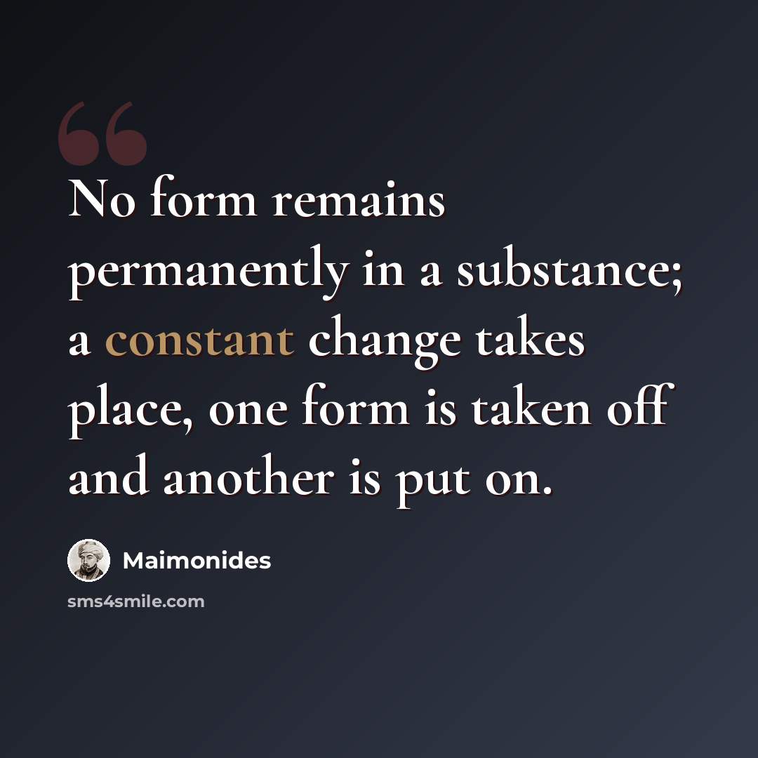 “No form remains permanently in a substance; a constant change takes place, one form is taken off and another is put on.” quote by Maimonides