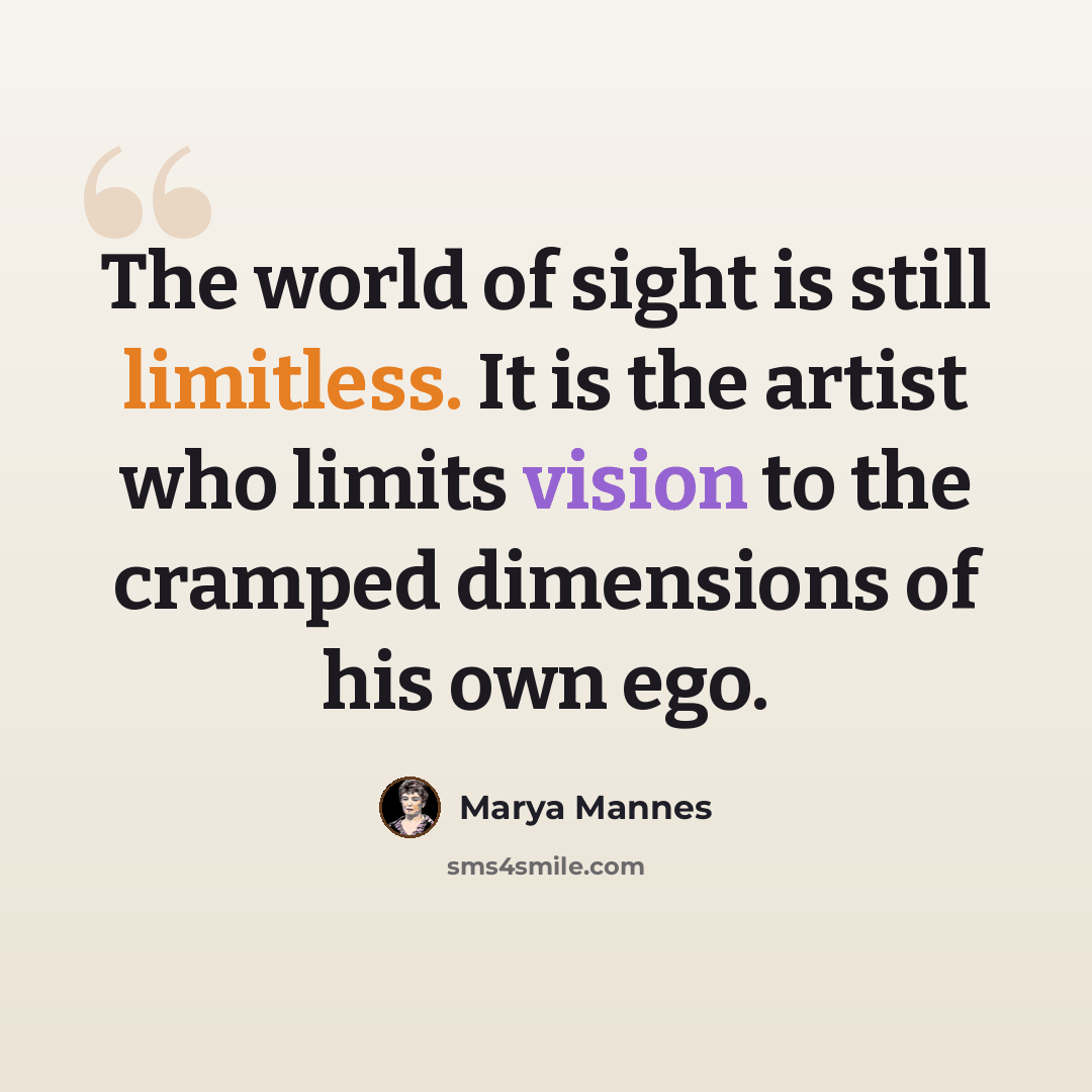 “The world of sight is still limitless. It is the artist who limits vision to the cramped dimensions of his own ego.” quote by Marya Mannes