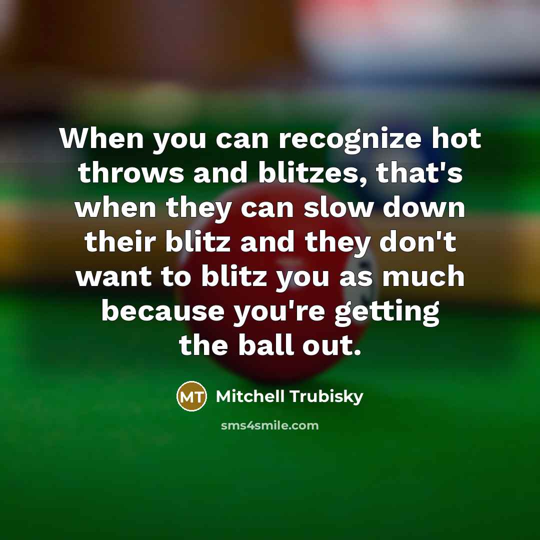 “When you can recognize hot throws and blitzes, that's when they can slow down their blitz and they don't want to blitz you as much because you're getting the ball out.” quote by Mitchell Trubisky