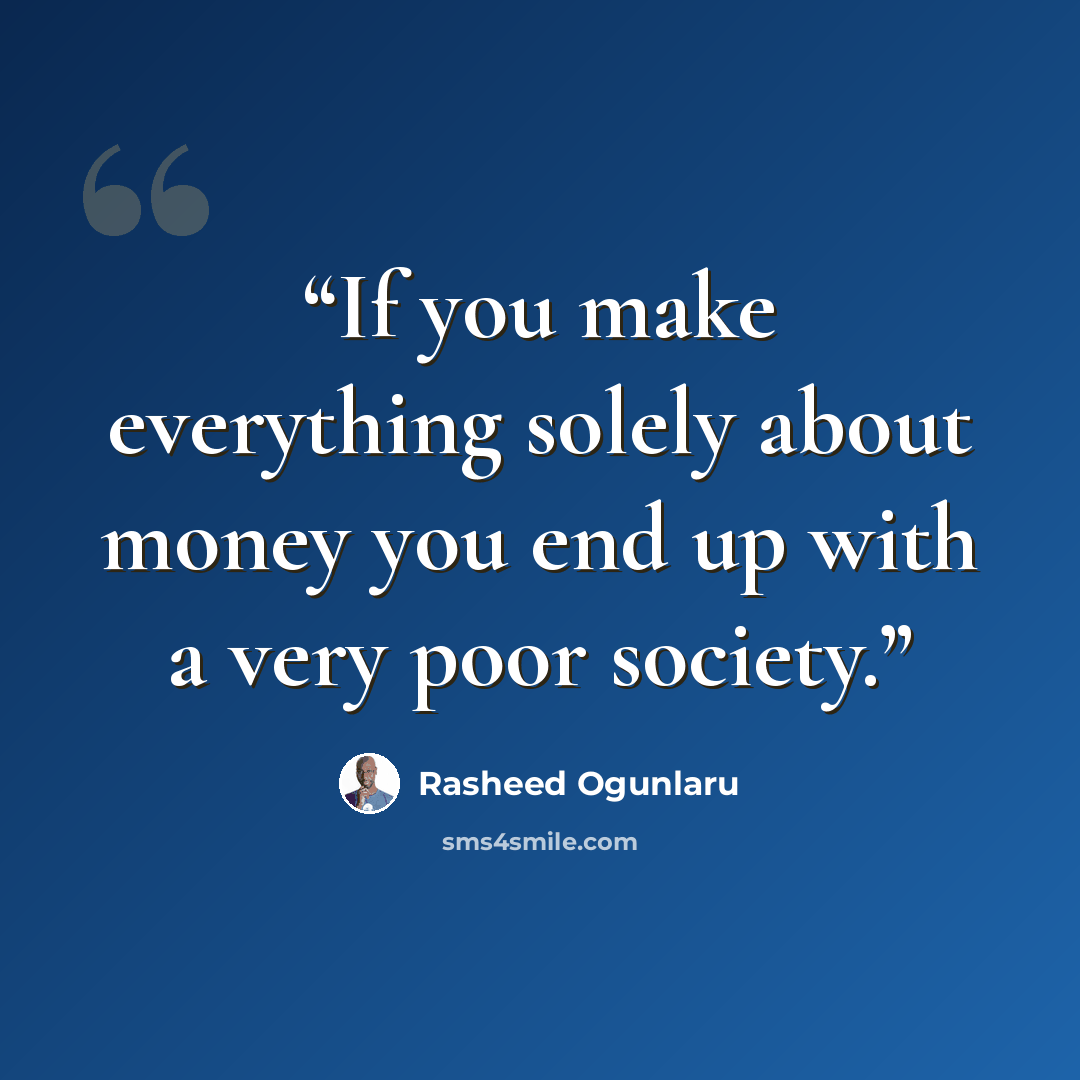 “If you make everything solely about money you end up with a very poor society.” quote by Rasheed Ogunlaru