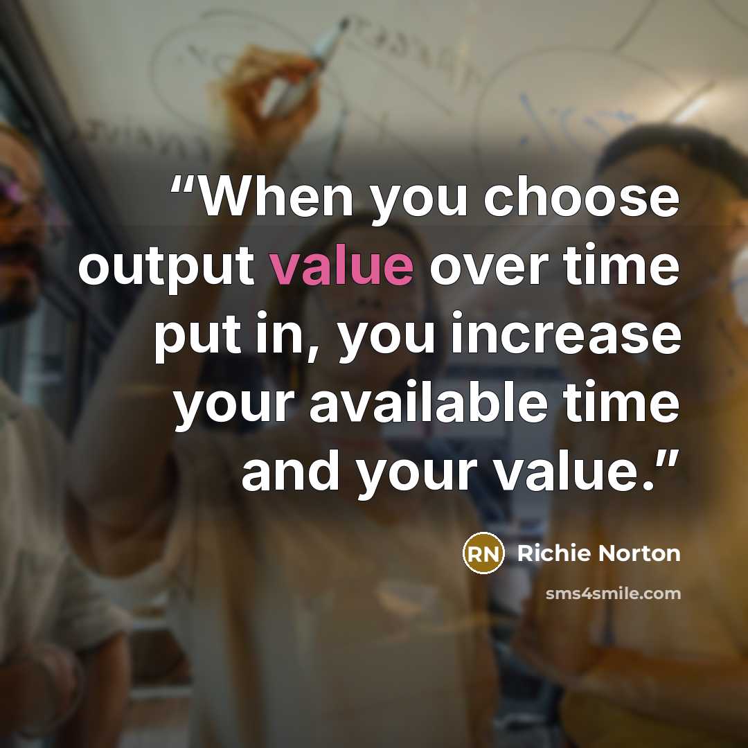 “When you choose output value over time put in, you increase your available time and your value.” quote by Richie Norton
