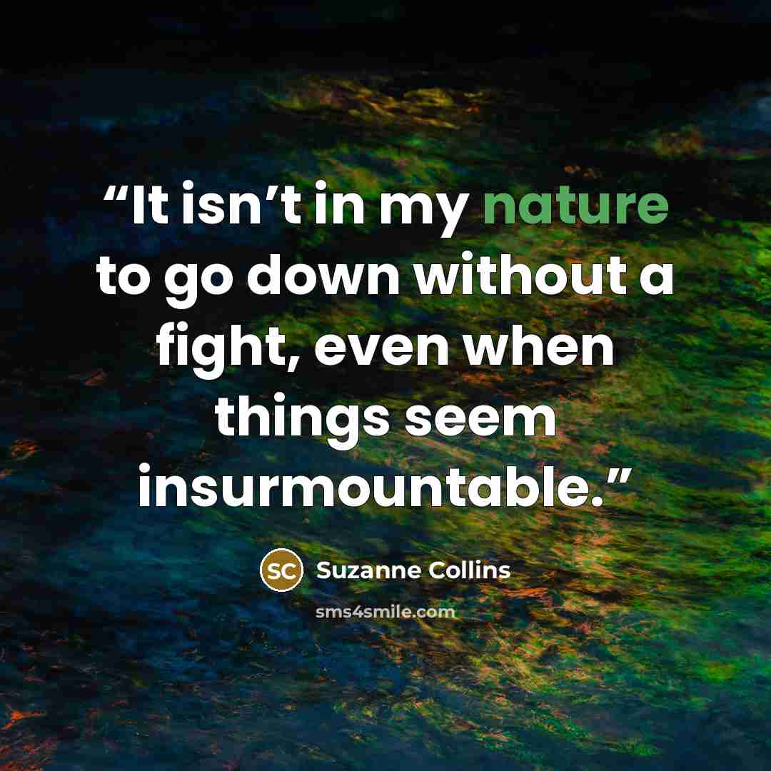 “It isn’t in my nature to go down without a fight, even when things seem insurmountable.” quote by Suzanne Collins