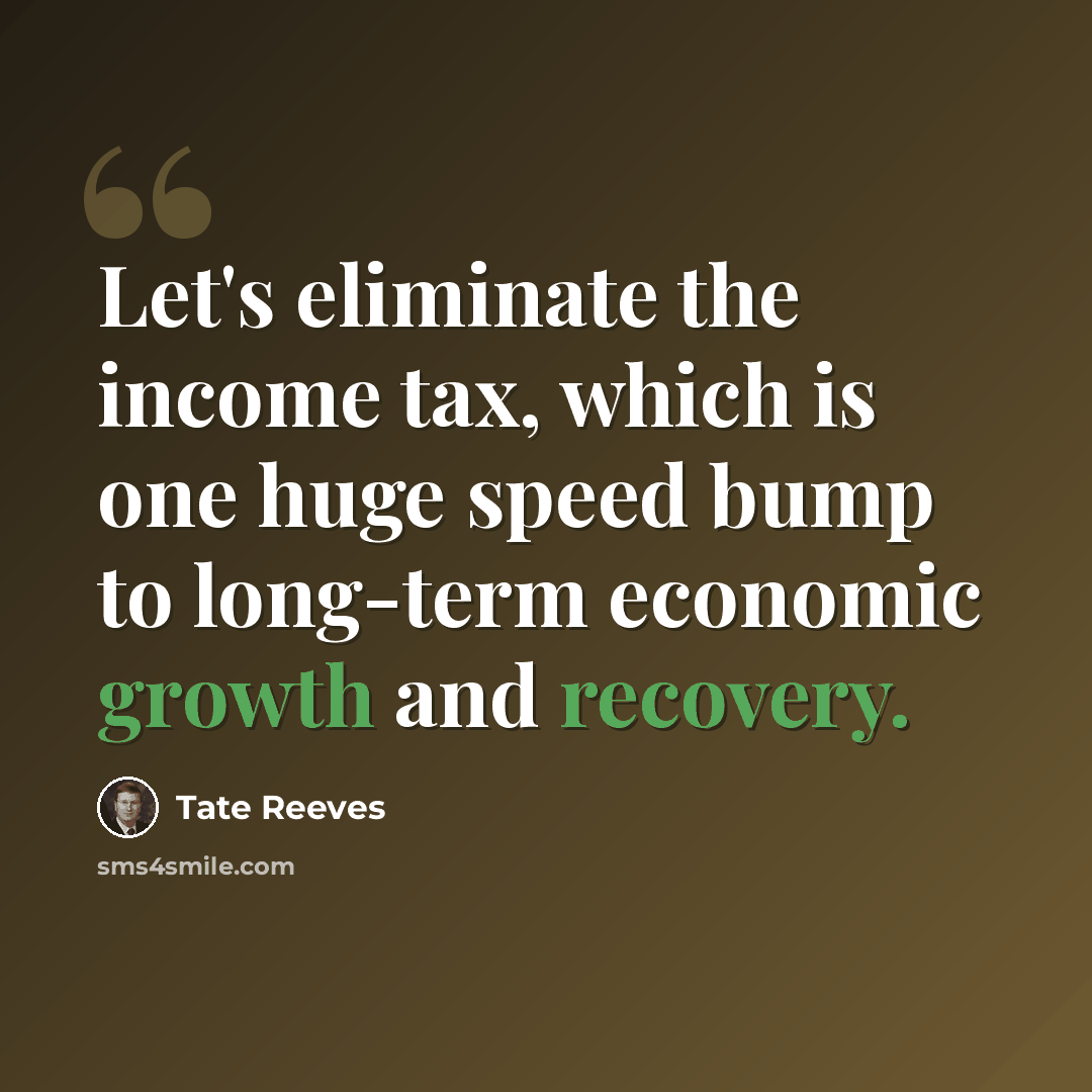 “Let's eliminate the income tax, which is one huge speed bump to long-term economic growth and recovery.” quote by Tate Reeves